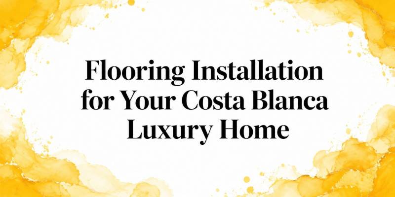Flooring Installation for Your Costa Blanca Luxury Home
