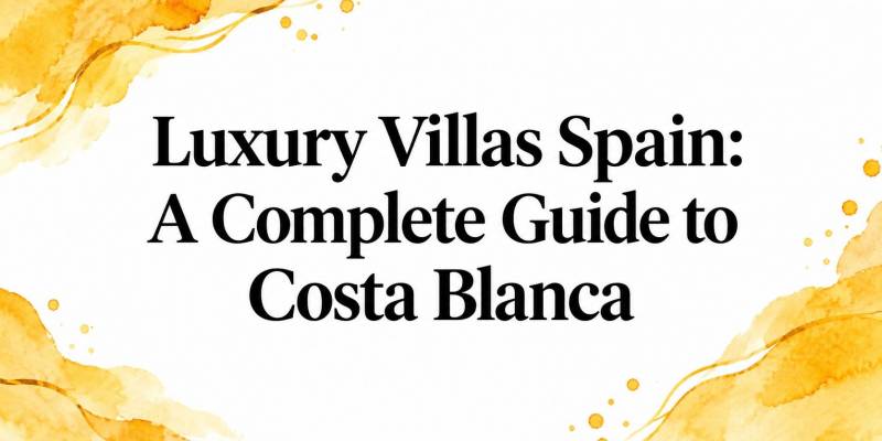 Luxury Villas Spain: A Complete Guide to Costa Blanca